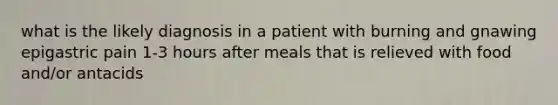 what is the likely diagnosis in a patient with burning and gnawing epigastric pain 1-3 hours after meals that is relieved with food and/or antacids