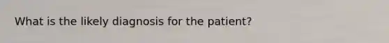 What is the likely diagnosis for the patient?