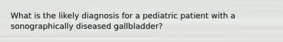 What is the likely diagnosis for a pediatric patient with a sonographically diseased gallbladder?