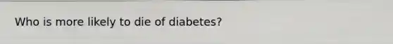 Who is more likely to die of diabetes?