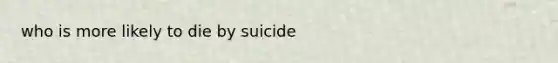 who is more likely to die by suicide