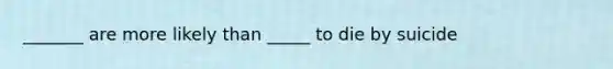 _______ are more likely than _____ to die by suicide