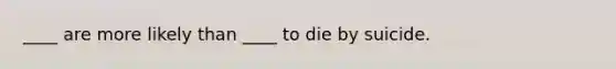 ____ are more likely than ____ to die by suicide.