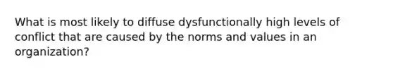 What is most likely to diffuse dysfunctionally high levels of conflict that are caused by the norms and values in an organization?