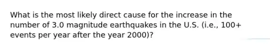 What is the most likely direct cause for the increase in the number of 3.0 magnitude earthquakes in the U.S. (i.e., 100+ events per year after the year 2000)?