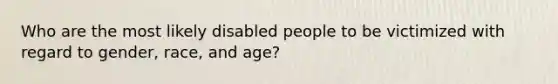 Who are the most likely disabled people to be victimized with regard to gender, race, and age?