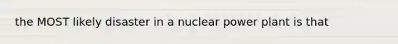 the MOST likely disaster in a <a href='https://www.questionai.com/knowledge/ku6hn4lokc-nuclear-power' class='anchor-knowledge'>nuclear power</a> plant is that