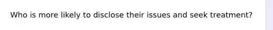 Who is more likely to disclose their issues and seek treatment?