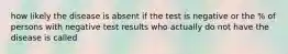 how likely the disease is absent if the test is negative or the % of persons with negative test results who actually do not have the disease is called