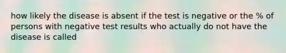 how likely the disease is absent if the test is negative or the % of persons with negative test results who actually do not have the disease is called