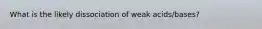 What is the likely dissociation of weak acids/bases?