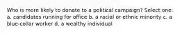 Who is more likely to donate to a political campaign? Select one: a. candidates running for office b. a racial or ethnic minority c. a blue-collar worker d. a wealthy individual