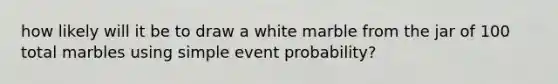 how likely will it be to draw a white marble from the jar of 100 total marbles using simple event probability?