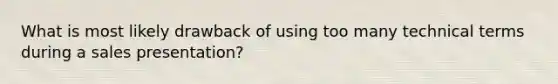 What is most likely drawback of using too many technical terms during a sales presentation?