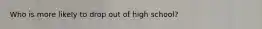 Who is more likely to drop out of high school?