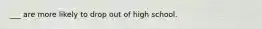 ___ are more likely to drop out of high school.