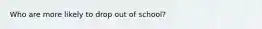 Who are more likely to drop out of school?