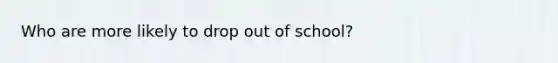 Who are more likely to drop out of school?