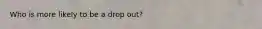 Who is more likely to be a drop out?