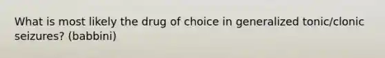 What is most likely the drug of choice in generalized tonic/clonic seizures? (babbini)