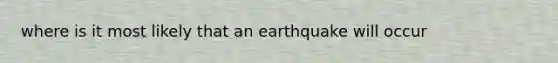 where is it most likely that an earthquake will occur