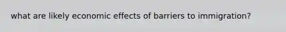 what are likely economic effects of barriers to immigration?
