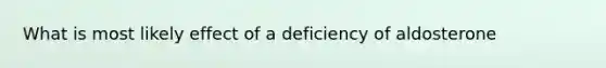 What is most likely effect of a deficiency of aldosterone