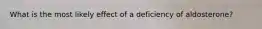 What is the most likely effect of a deficiency of aldosterone?