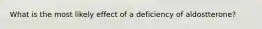 What is the most likely effect of a deficiency of aldostterone?