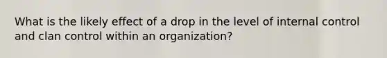 What is the likely effect of a drop in the level of internal control and clan control within an organization?