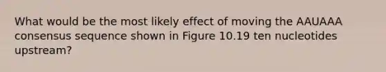 What would be the most likely effect of moving the AAUAAA consensus sequence shown in Figure 10.19 ten nucleotides upstream?