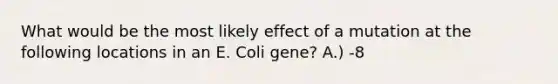 What would be the most likely effect of a mutation at the following locations in an E. Coli gene? A.) -8