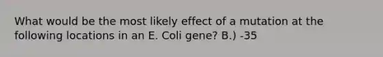 What would be the most likely effect of a mutation at the following locations in an E. Coli gene? B.) -35