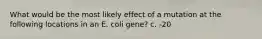 What would be the most likely effect of a mutation at the following locations in an E. coli gene? c. -20