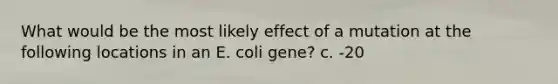 What would be the most likely effect of a mutation at the following locations in an E. coli gene? c. -20