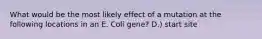 What would be the most likely effect of a mutation at the following locations in an E. Coli gene? D.) start site