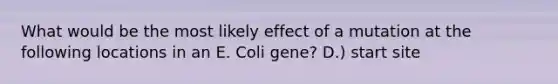 What would be the most likely effect of a mutation at the following locations in an E. Coli gene? D.) start site