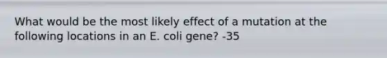 What would be the most likely effect of a mutation at the following locations in an E. coli gene? -35