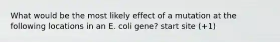 What would be the most likely effect of a mutation at the following locations in an E. coli gene? start site (+1)