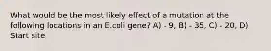 What would be the most likely effect of a mutation at the following locations in an E.coli gene? A) - 9, B) - 35, C) - 20, D) Start site