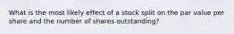 What is the most likely effect of a stock split on the par value per share and the number of shares outstanding?