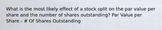 What is the most likely effect of a stock split on the par value per share and the number of shares outstanding? Par Value per Share - # Of Shares Outstanding