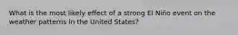 What is the most likely effect of a strong El Niño event on the weather patterns in the United States?