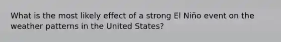 What is the most likely effect of a strong El Niño event on the weather patterns in the United States?