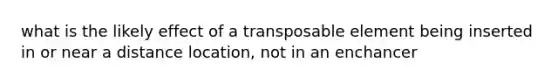 what is the likely effect of a transposable element being inserted in or near a distance location, not in an enchancer