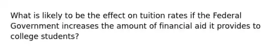 What is likely to be the effect on tuition rates if the Federal Government increases the amount of financial aid it provides to college students?