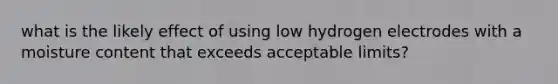 what is the likely effect of using low hydrogen electrodes with a moisture content that exceeds acceptable limits?