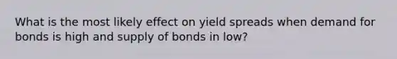 What is the most likely effect on yield spreads when demand for bonds is high and supply of bonds in low?