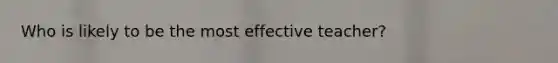 Who is likely to be the most effective teacher?