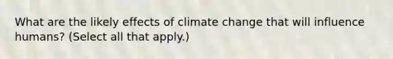 What are the likely effects of climate change that will influence humans? (Select all that apply.)